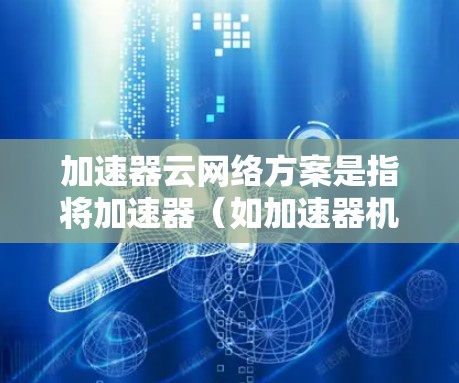 加速器云网络方案是指将加速器（如加速器机箱）与云网络相结合的网络架构和解决方案。以下是一个简要的加速器云网络方案