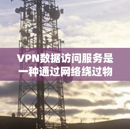 VPN数据访问服务是一种通过网络绕过物理网络来访问互联网的手段，旨在保护用户的数据安全。以下是一些逐步的指南来使用VPN数据访问服务