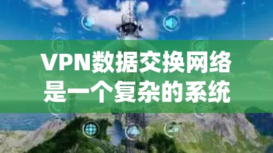 VPN数据交换网络是一个复杂的系统，旨在保障用户在外部访问时的数据安全。以下是其核心组成部分及其功能