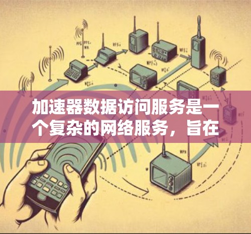 加速器数据访问服务是一个复杂的网络服务，旨在提高数据访问效率和性能。以下是对该服务的总结和解释