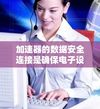 加速器的数据安全连接是确保电子设备之间数据安全传输的关键技术体系。它通过多种安全措施保护数据，包括加密技术、多因素认证、协议通信、硬件支持和漏洞管理等。以下是对该技术的详细分析