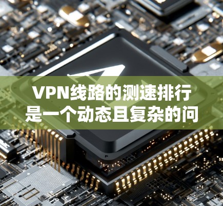 VPN线路的测速排行是一个动态且复杂的问题，因为 VPNs（虚拟网络服务）的性能受到多种因素的影响，包括服务器负载、网络连接、加密算法等。以下是一些常见的 VPNs 广告中提到的测速数据，供参考