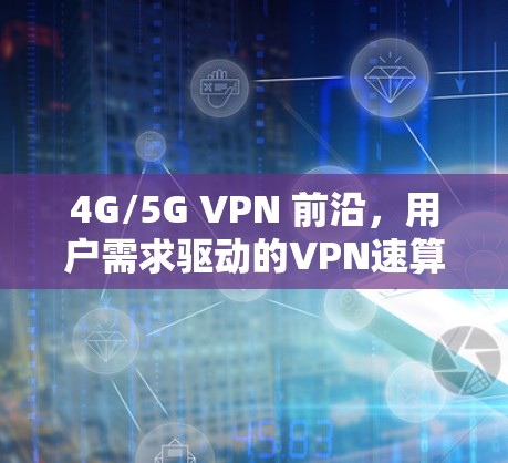 4G/5G VPN 前沿,用户需求驱动的VPN速算指南 4G/5G VPN 前沿,用户需求驱动的VPN速算指南