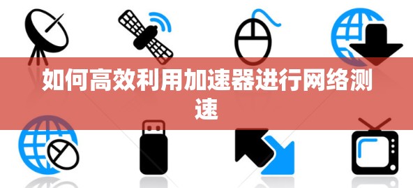 如何高效利用加速器进行网络测速 如何高效利用加速器进行网络测速