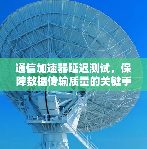 通信加速器延迟测试，保障数据传输质量的关键手段