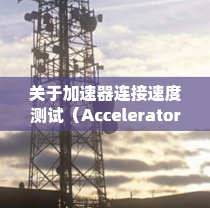 关于加速器连接速度测试（Accelerator Connect Speed Test）通常指的是在测试设备中评估加速器连接在不同速度下的性能。以下是一些可能的解释和步骤