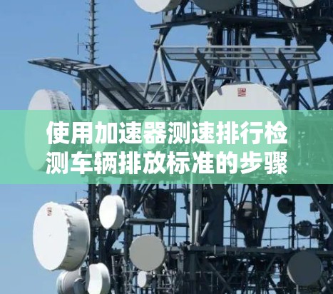 使用加速器测速排行检测车辆排放标准的步骤如下 使用加速器测速排行检测车辆排放标准的步骤如下