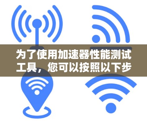 为了使用加速器性能测试工具，您可以按照以下步骤进行