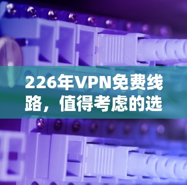 226年VPN免费线路，值得考虑的选择