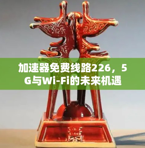 加速器免费线路226,5G与Wi-Fi的未来机遇 加速器免费线路226,5G与Wi-Fi的未来机遇