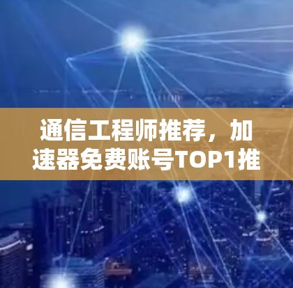通信工程师推荐，加速器免费账号TOP1推荐