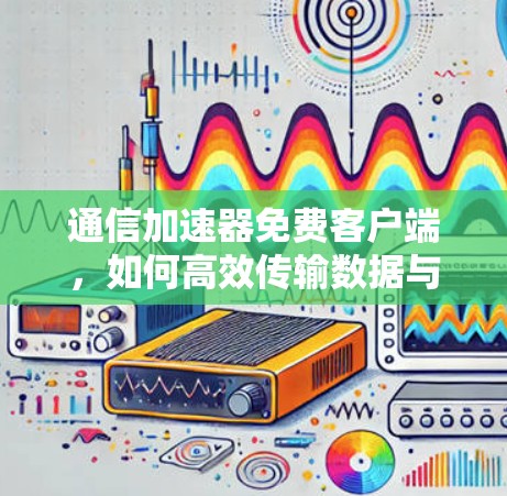 通信加速器免费客户端,如何高效传输数据与信息 通信加速器免费客户端,如何高效传输数据与信息