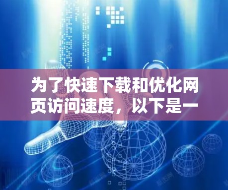 为了快速下载和优化网页访问速度,以下是一些免费资源和工具的推荐 为了快速下载和优化网页访问速度,以下是一些免费资源和工具的推荐