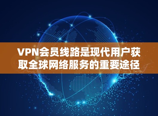 VPN会员线路是现代用户获取全球网络服务的重要途径之一,提供了丰富的网络资源和多样的使用方式。以下是一些关于VPN会员线路的内容和使用方法 VPN会员线路是现代用户获取全球网络服务的重要途径之一,提供了丰富的网络资源和多样的使用方式。以下是一些关于VPN会员线路的内容和使用方法