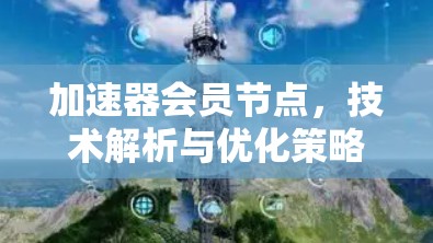 加速器会员节点,技术解析与优化策略 加速器会员节点,技术解析与优化策略