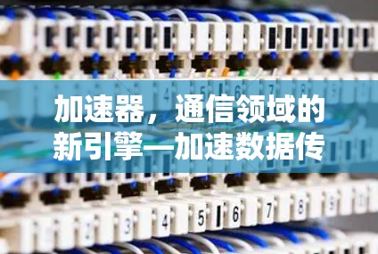 加速器，通信领域的新引擎—加速数据传输的高效与可靠性