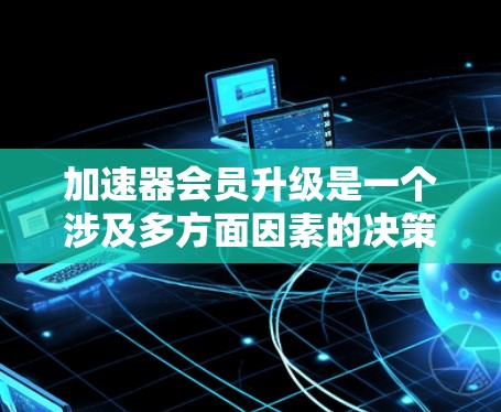 加速器会员升级是一个涉及多方面因素的决策问题，以下是对该问题的分步总结