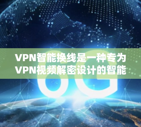 VPN智能换线是一种专为VPN视频解密设计的智能技术，旨在提高视频解密效率和准确性。以下是关于智能换线的详细分析