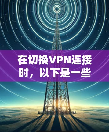 在切换VPN连接时，以下是一些步骤和注意事项，帮助你顺利进行