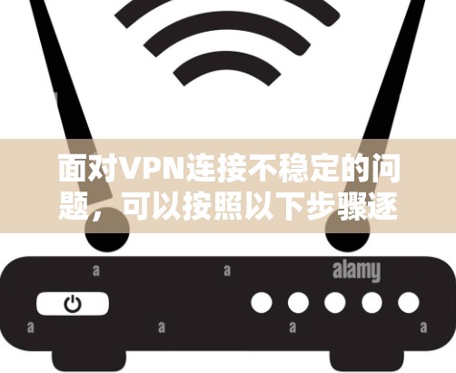 面对VPN连接不稳定的问题，可以按照以下步骤逐步排查和解决问题