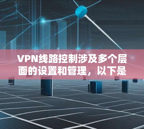 VPN线路控制涉及多个层面的设置和管理,以下是详细的步骤指南 VPN线路控制涉及多个层面的设置和管理,以下是详细的步骤指南