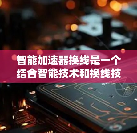 智能加速器换线是一个结合智能技术和换线技术的系统,主要用于加速行驶时的换线过程。其核心在于通过智能技术优化换线方式,提升驾驶舒适度和效率。以下是对其的详细解释 智能加速器换线是一个结合智能技术和换线技术的系统,主要用于加速行驶时的换线过程。其核心在于通过智能技术优化换线方式,提升驾驶舒适度和效率。以下是对其的详细解释