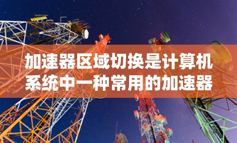 加速器区域切换是计算机系统中一种常用的加速器管理操作，以下是其详细步骤和背景
