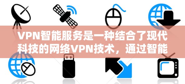 VPN智能服务是一种结合了现代科技的网络VPN技术，通过智能设备和人工智能等手段，优化和提升VPN的使用体验。以下是对该领域的详细介绍