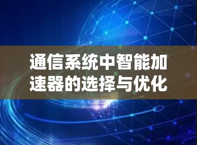 通信系统中智能加速器的选择与优化 通信系统中智能加速器的选择与优化