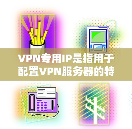 VPN专用IP是指用于配置VPN服务器的特定IP地址，这些IP地址通常用于设置VPN服务器的端口、访问服务器等配置。以下是一些关于VPN专用IP的详细信息