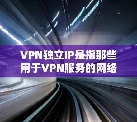 VPN独立IP是指那些用于VPN服务的网络IP地址，这些IP地址通常与用户所在地区的国际互联网地址不同，以确保在使用VPN时不会被不小心连接到本地网络。以下是关于VPN独立IP的一些关键点和建议