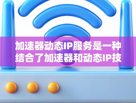 加速器动态IP服务是一种结合了加速器和动态IP技术的解决方案，旨在通过网络流管理加速器的访问，以提升网络性能。以下是详细的步骤指南