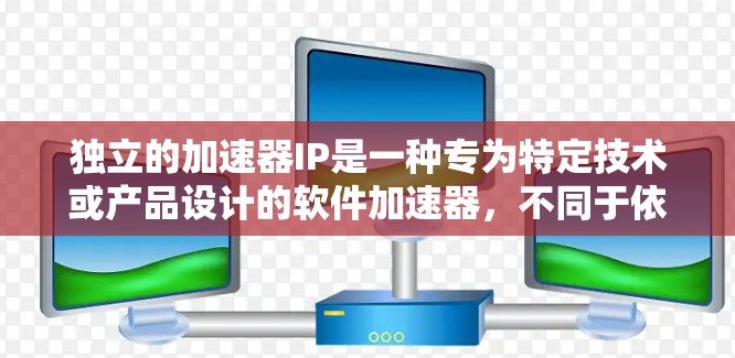 独立的加速器IP是一种专为特定技术或产品设计的软件加速器，不同于依赖其他加速器的加速工具。以下是对该概念的详细说明