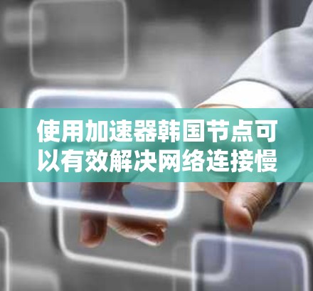 使用加速器韩国节点可以有效解决网络连接慢的问题，尤其是在韩国的网络环境中。以下是详细的步骤和考虑因素
