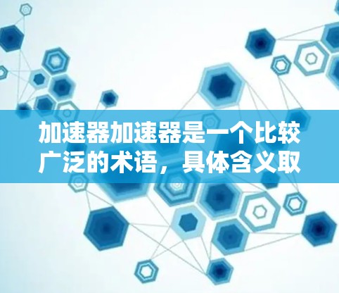 加速器加速器是一个比较广泛的术语，具体含义取决于上下文。以下是关于加速器加速器在加拿大可能的具体含义