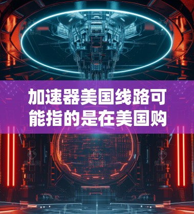 加速器美国线路可能指的是在美国购买或使用的加速器设备。加速器通常指的是用于加速计算机程序运行速度的硬件设备，如加速器机箱、显存加速器等。在美运营的加速器可能涉及美国的加速器制造商或加速器社区