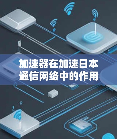 加速器在加速日本通信网络中的作用