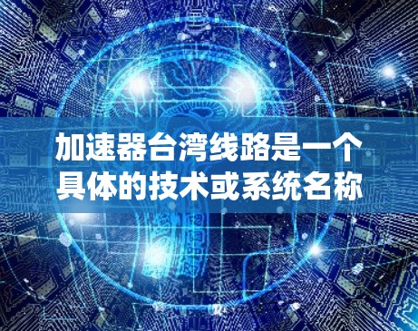 加速器台湾线路是一个具体的技术或系统名称，可能涉及高铁、高铁线路、智能交通系统或高速公路上的加速装置。以下是对该主题的详细分析和解决方案