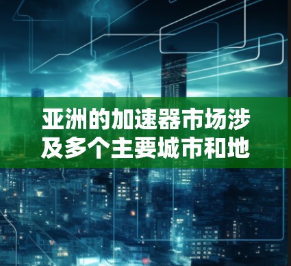 亚洲的加速器市场涉及多个主要城市和地区，这些城市在物流、金融、科技等不同领域都有显著的活动和项目。以下是对亚洲加速器市场的详细分析