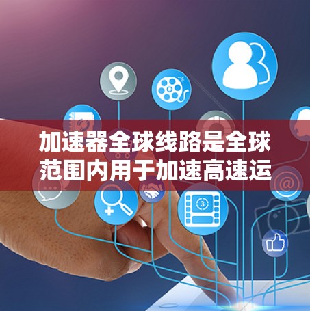 加速器全球线路是全球范围内用于加速高速运动的装置，广泛应用于高能物理研究。以下是关于加速器全球线路的详细分析