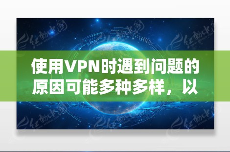 使用VPN时遇到问题的原因可能多种多样，以下是逐步排查和解决问题的步骤