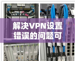 解决VPN设置错误的问题可以按照以下步骤进行