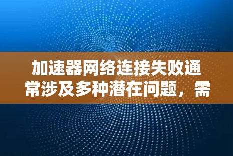 加速器网络连接失败通常涉及多种潜在问题，需要全面排查以找到解决方案。以下是一步步的解决方案建议