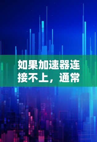 如果加速器连接不上，通常可以按照以下步骤进行排查和解决