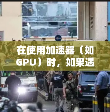 在使用加速器（如GPU）时，如果遇到异常，通常是因为显存或显卡驱动的问题。以下是一些常见的步骤和方法来解决加速器使用异常的问题