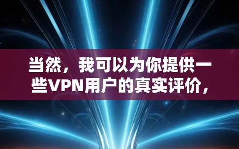 当然，我可以为你提供一些VPN用户的真实评价，帮助你选择适合你的服务！以下是一些常见的VPN用户评价，感受可能有所不同