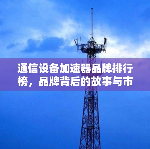 通信设备加速器品牌排行榜，品牌背后的故事与市场趋势