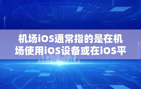 机场iOS通常指的是在机场使用iOS设备或在iOS平台上进行机场服务的操作。以下是一些可能的解释和信息