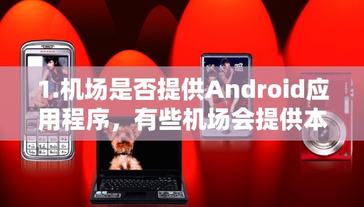 1.机场是否提供Android应用程序，有些机场会提供本地化的Android应用程序，您可以在官网或应用商店找到相关应用。建议您直接访问当地的机场官网，搜索Android相关应用，查看是否有提供