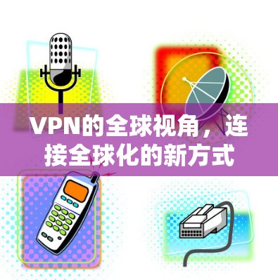VPN的全球视角，连接全球化的新方式